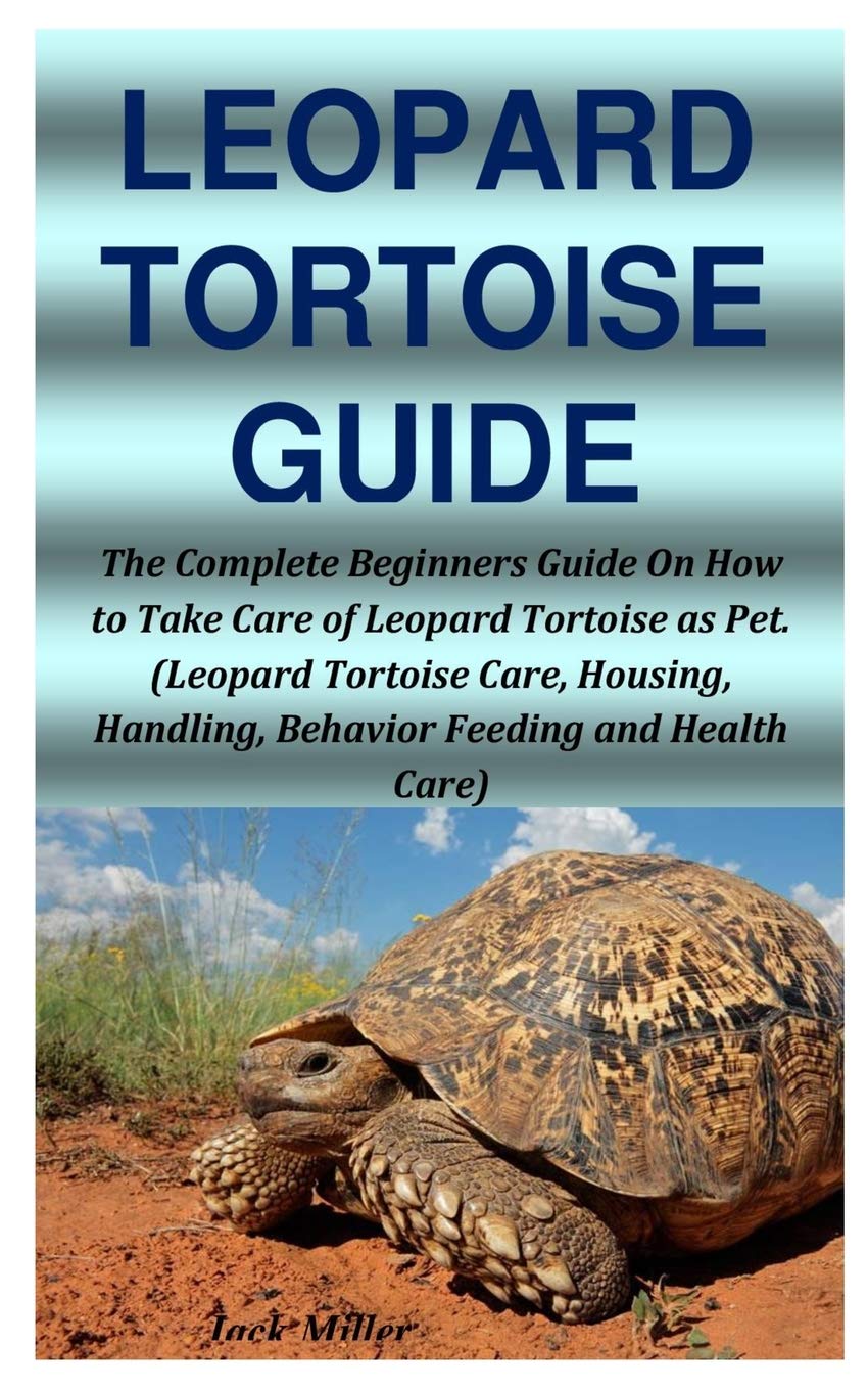 LEOPARD TORTOISE GUIDE: The Complete Beginners Guide On How to Take Care of Leopard Tortoise as Pet. (Leopard Tortoise Care, Housing, Handling, Behavior Feeding and Health Care)