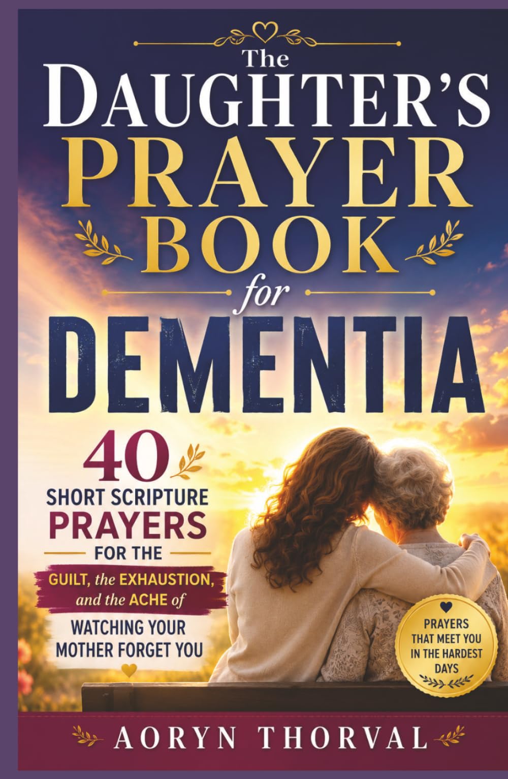 The Daughter's Prayer Book for Dementia: 40 Short Scripture Prayers for the Guilt, the Exhaustion, and the Ache of Watching Your Mother Forget You (Honest Prayers Series By Aoryn Thorval)