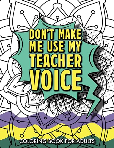 Don't make me use my Teacher Voice: Teacher Coloring Book For Adults: A Funny and Snarky Coloring Book for Teachers &amp; Professors, for Stress Relief, Relaxation &amp; Concentration (Gifts for Teachers)