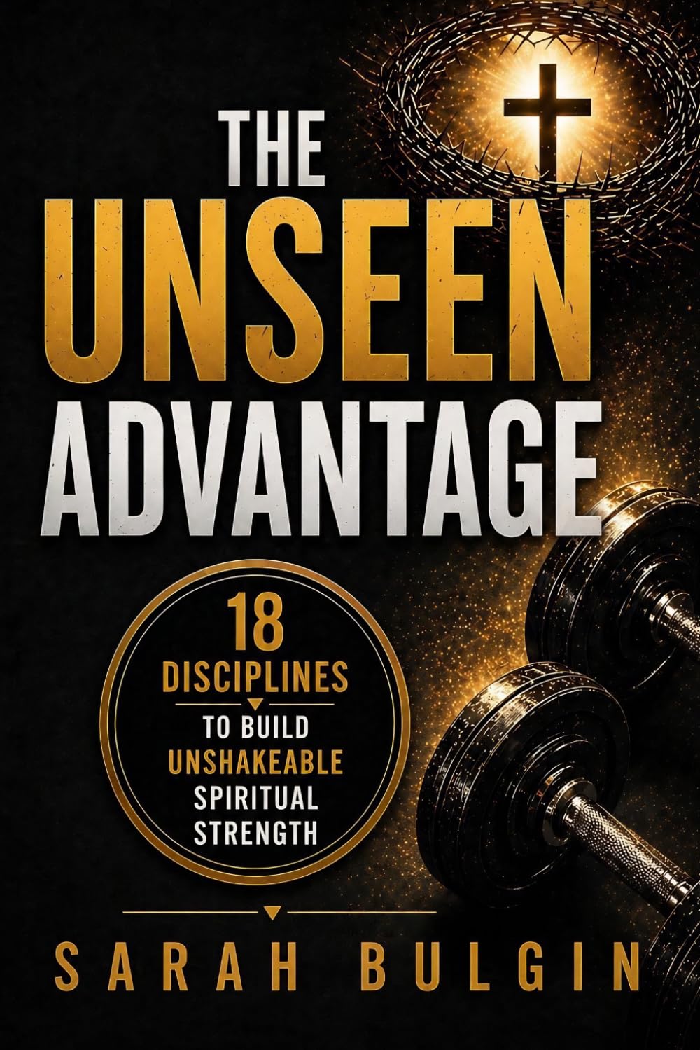 The Unseen Advantage: 18 Disciplines To Build Unshakeable Spiritual Strength