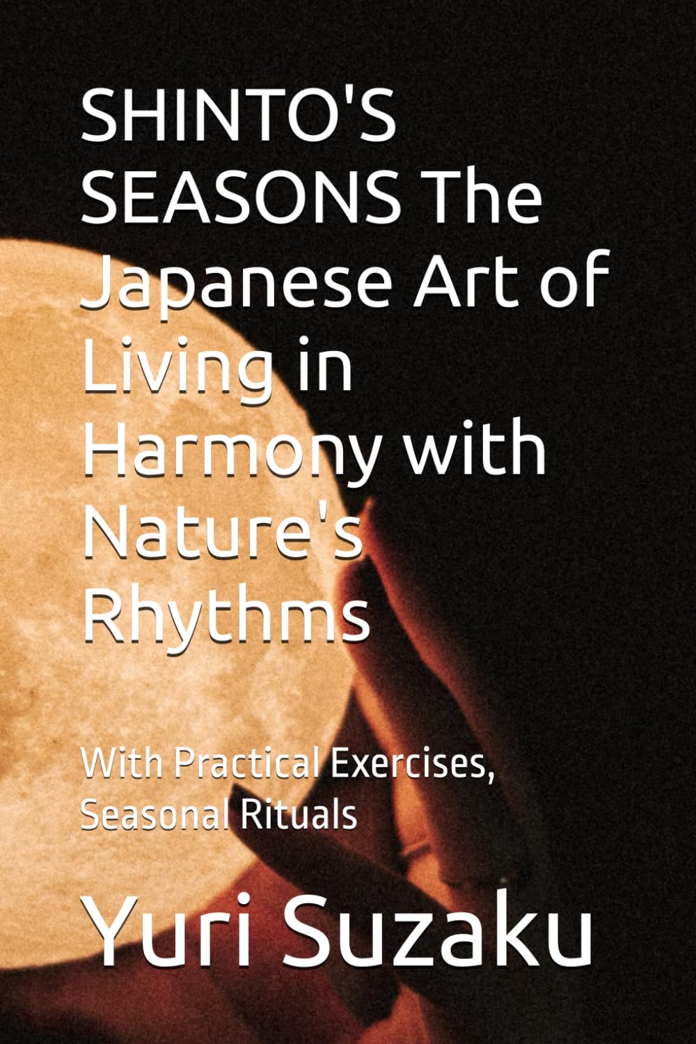 SHINTO'S SEASONS The Japanese Art of Living in Harmony with Nature's Rhythms: With Practical Exercises, Seasonal Rituals (The Invisible Japan Series)