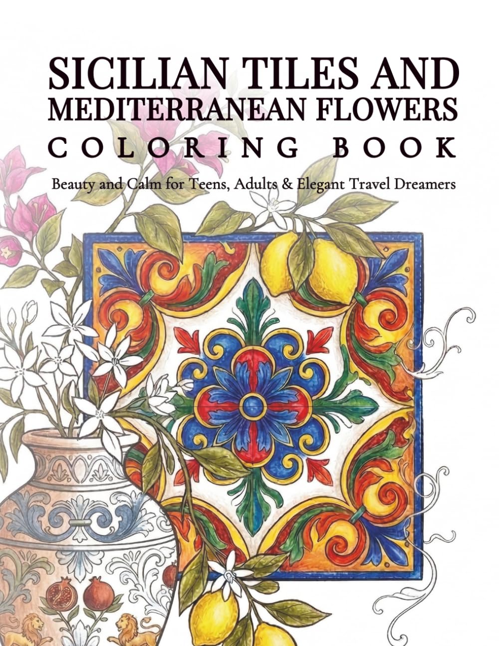 Sicilian Tiles and Mediterranean Flowers Coloring Book: Beauty and Calm for Teens, Adults & Elegant Travel Dreamers