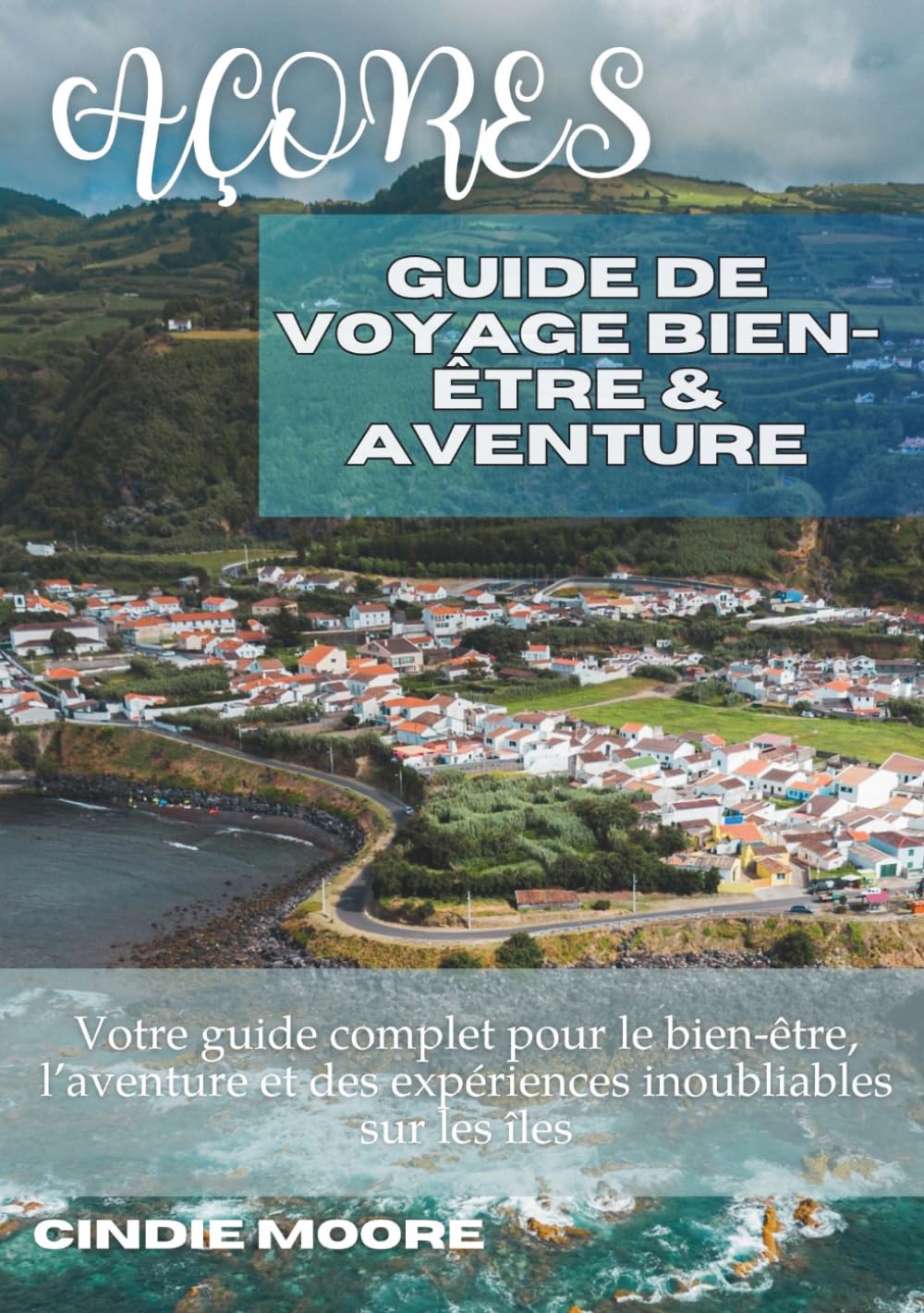 AÇORES GUIDE DE VOYAGE BIEN-ÊTRE & AVENTURE: Votre guide complet pour le bien-être, l’aventure et des expériences inoubliables sur les îles