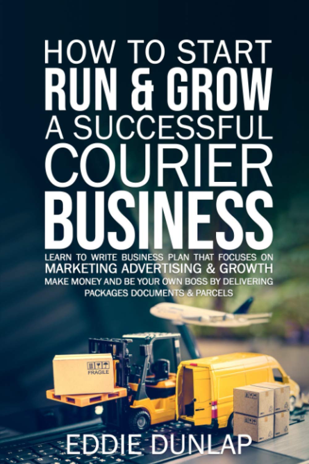 How to Start Run & Grow a Successful Courier Business: Make Money and Be Your Own Boss by Delivering Packages, Documents & Parcels Write Business Plan That Focuses on Marketing, Advertising & Growth Paperback – November 20, 2020