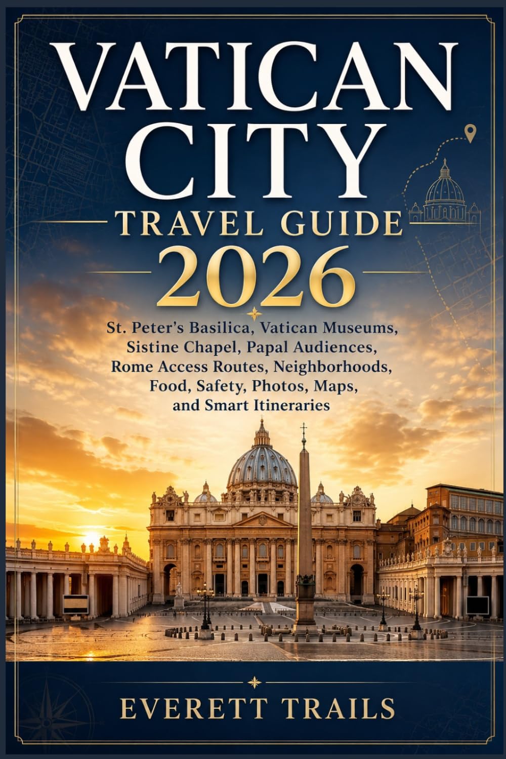 VATICAN CITY TRAVEL GUIDE 2026: St. Peter's Basilica, Vatican Museums, Sistine Chapel, Papal Audiences, Rome Access Routes, Neighborhoods, Food, Safety, Photos, Maps, and Smart Itineraries