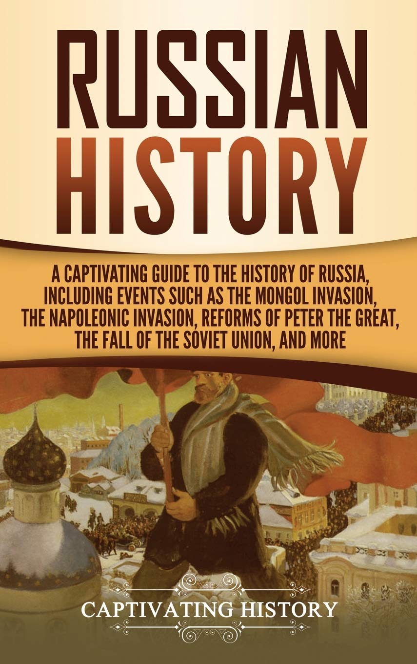 Russian History: A Captivating Guide to the History of Russia, Including Events Such as the Mongol Invasion, the Napoleonic Invasion, Reforms of Peter the Great, the Fall of the Soviet Union, and More