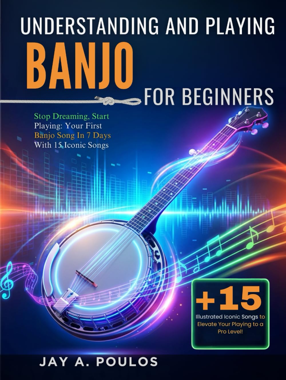 UNDERSTANDING AND PLAYING BANJO FOR BEGINNERS: Stop Dreaming, Start Playing: Your First Banjo Song In 7 Days With 15 Iconic Songs