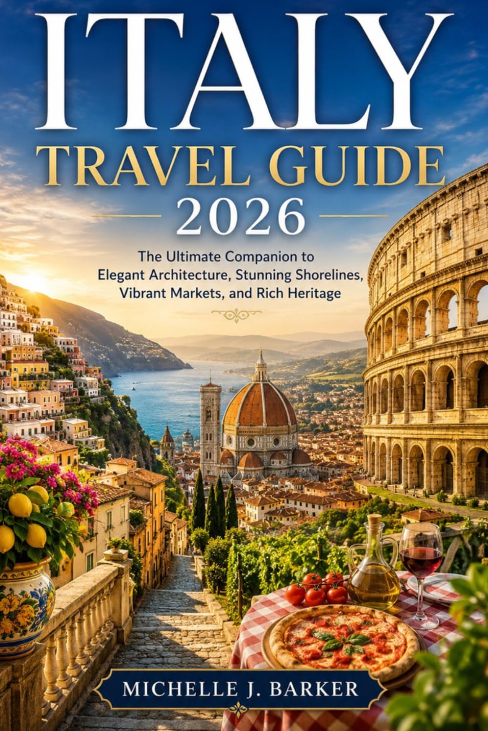 ITALY TRAVEL GUIDE 2026: The Ultimate Companion to Elegant Architecture, Stunning Shorelines, Vibrant Markets, and Rich Heritage