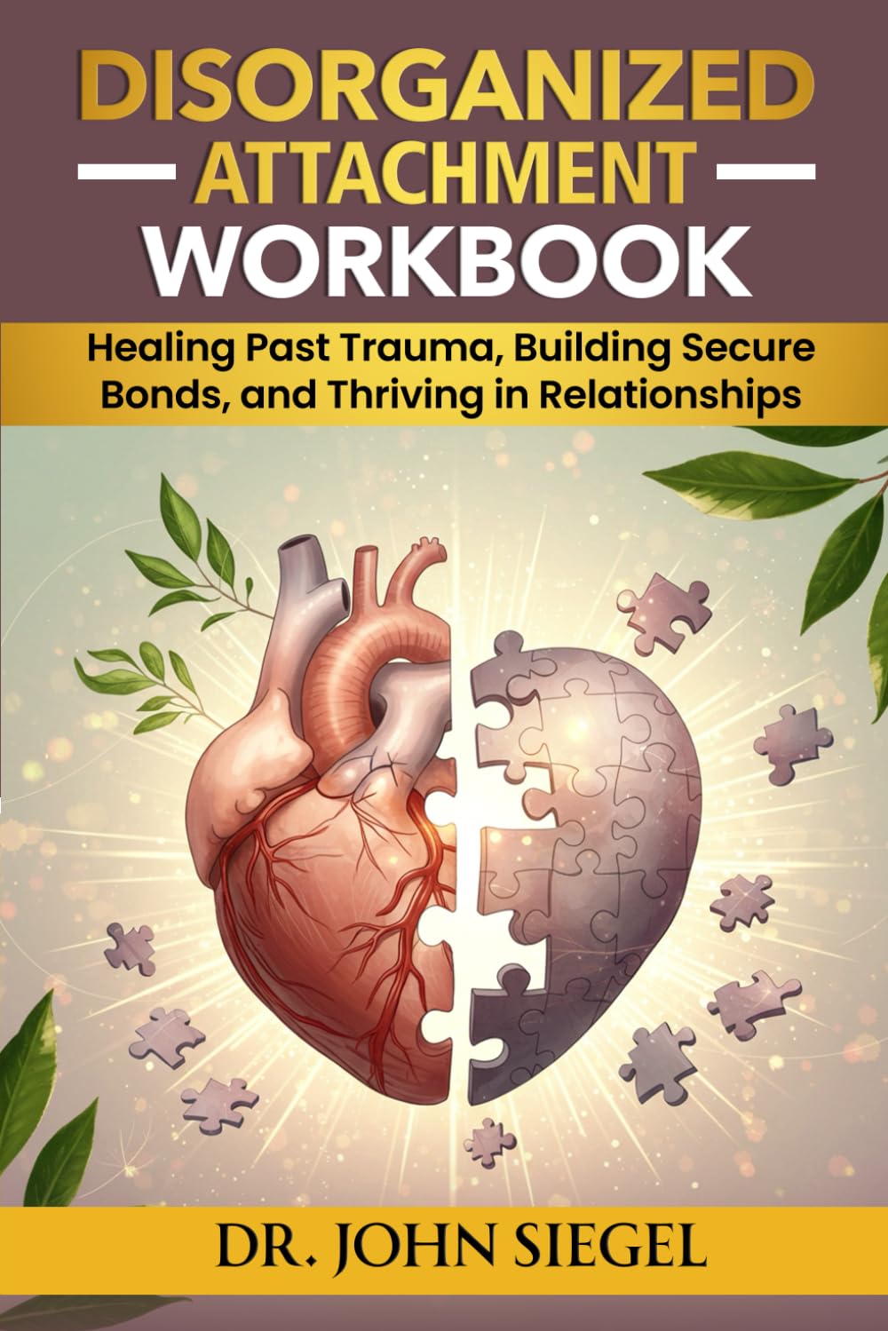 Disorganized Attachment Workbook: Healing Past Trauma, Building Secure Bonds, and Thriving in Relationships