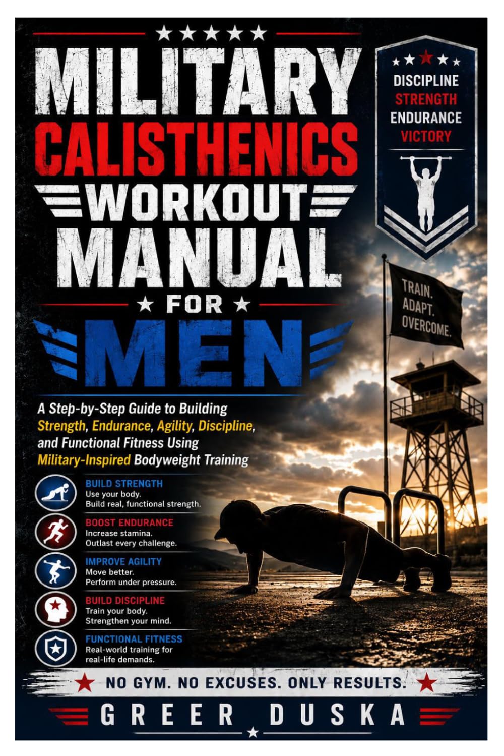 Military Calisthenics Workout Manual for Men: A Step-by-Step Guide to Building Strength, Endurance, Agility, Discipline, and Functional Fitness Using Military-Inspired Bodyweight Training