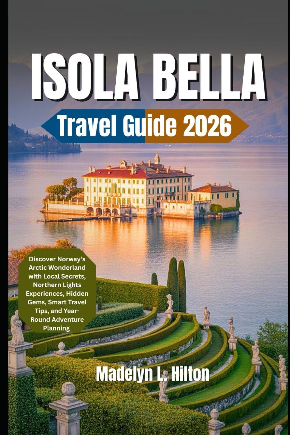 ISOLA BELLA TRAVEL GUIDE 2026: An Insider Guide to Lake Maggiore’s Jewel — Baroque Palaces, Terraced Gardens, Hidden Corners, Seasonal Itineraries, and Effortless Travel Planning