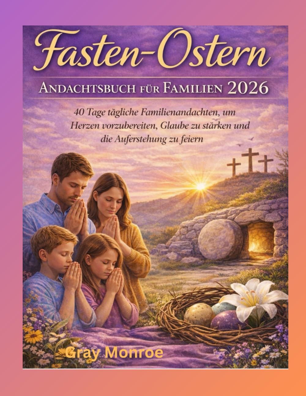 Fasten- und Osterandacht für die Familie 2026:: 40 Tage tägliche Andachten für die Familie, um Herzen vorzubereiten, den Glauben zu stärken und die Auferstehung zu feiern