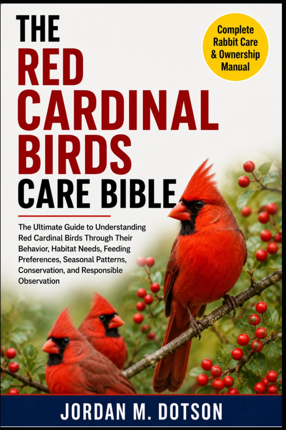 THE RED CARDINAL BIRDS CARE BIBLE: The Ultimate Guide to Understanding Red Cardinal Birds Through Their Behavior, Habitat Needs, Feeding Preferences, ... Conservation, and Responsible Observation