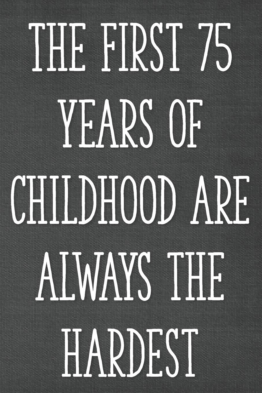 The First 75 Years of Childhood Are Always the Hardest: Funny 75th Gag Gifts for Men, Women, Friend - Notebook & Journal for Birthday Party, Holiday and More