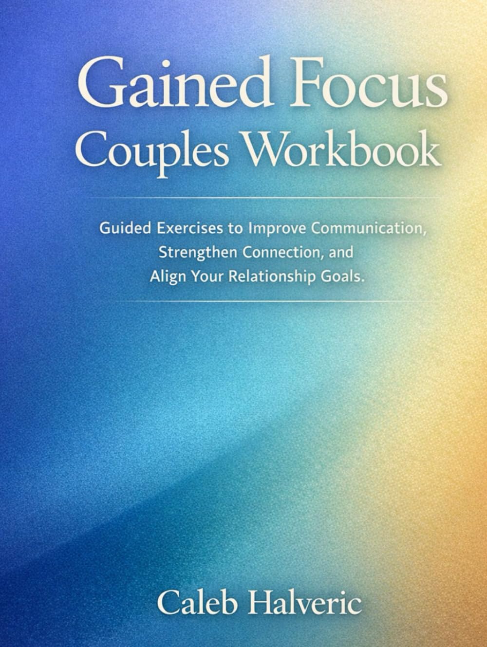 Gained Focus Couples Workbook: Guided Exercises to Improve Communication, Strengthen Connection, and Align Your Relationship Goals.