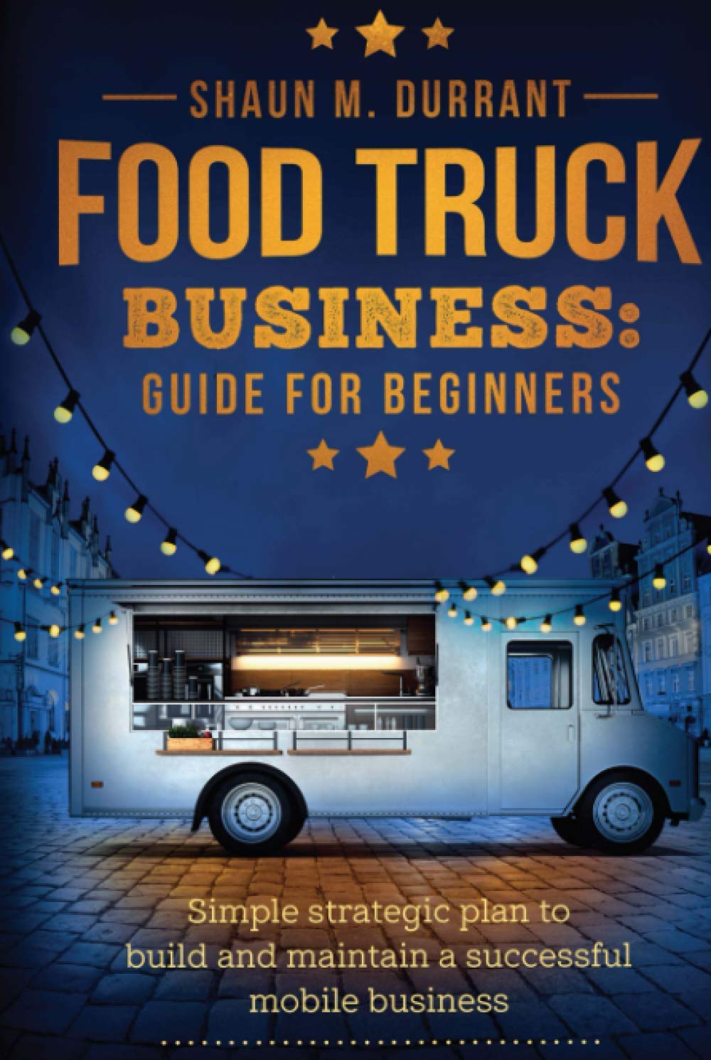 Food Truck Business Guide for Beginners: Simple Strategic Plan to Build and Maintain a Successful Mobile Business