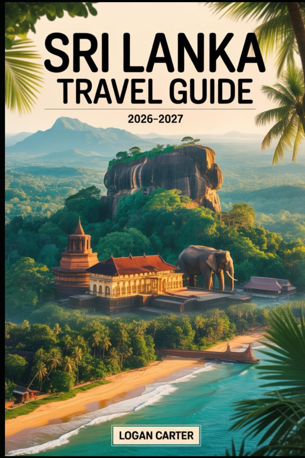 Sri Lanka Travel Guide 2026–2027: Discover the Best of the Pearl of the Indian Ocean: Explore Colombo, Kandy, and Galle Fort, Climb the Iconic ... Beaches, and Discover Wildlife in Yala...