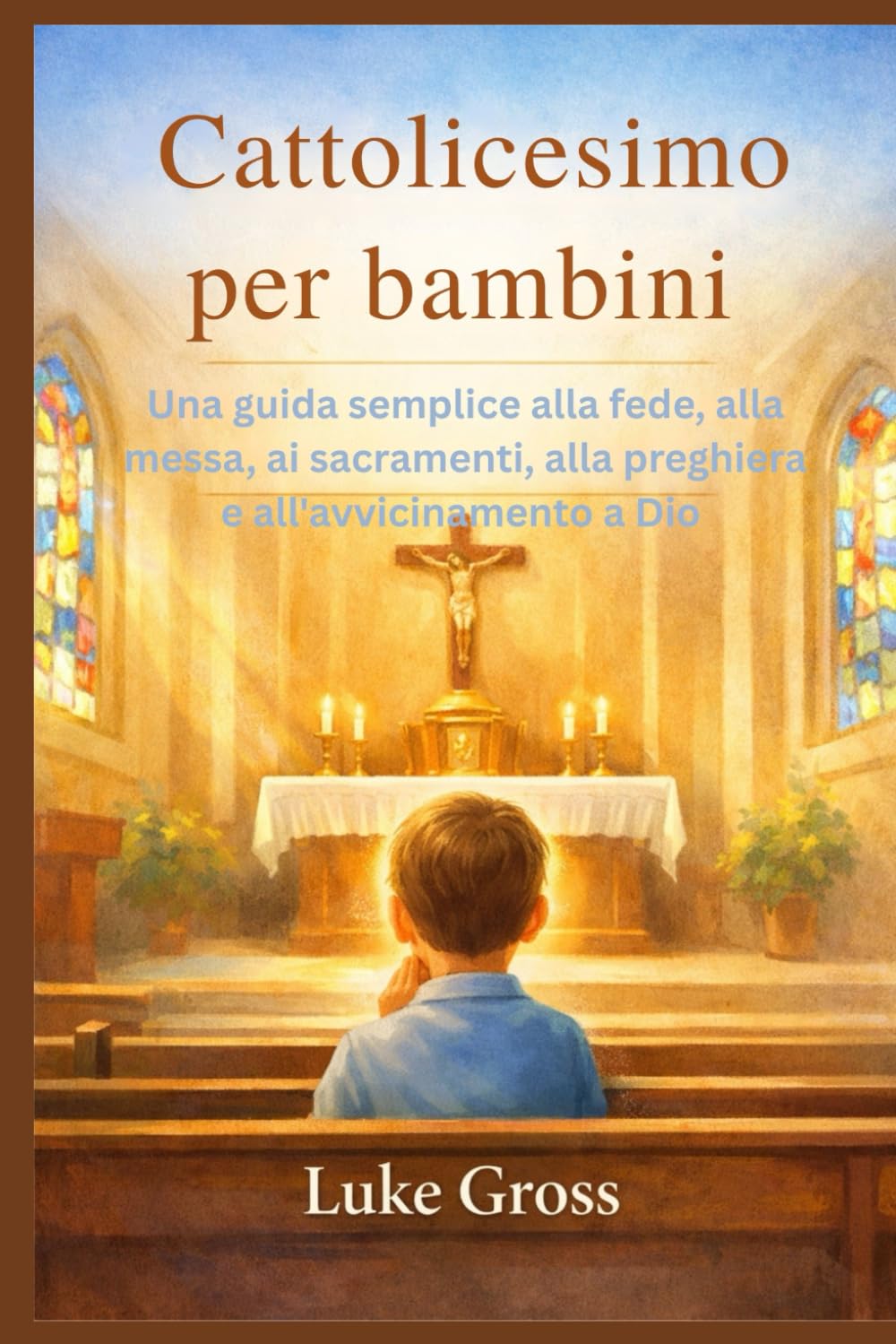 Cattolicesimo per bambini: Una guida semplice alla fede, alla messa, ai sacramenti, alla preghiera e all'avvicinamento a Dio