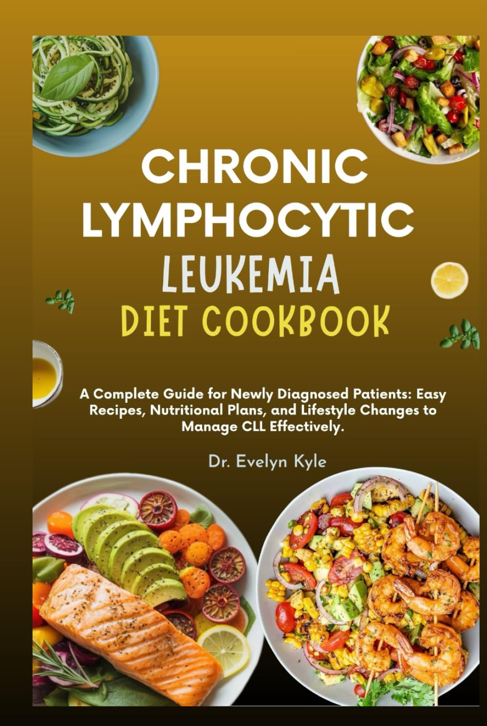 Chronic Lymphocytic Leukemia Diet Cookbook: A Complete Guide for Newly Diagnosed Patients: Easy Recipes, Nutritional Plans, and Lifestyle Changes to Manage CLL Effectively.