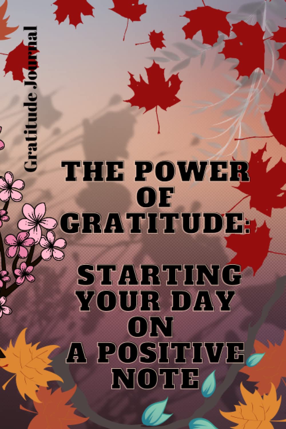 The Power of Gratitude: Starting Your Day on a Positive Note: Find Joy, Practice Positive, Give Thanks and Jot Down a Few Minutes Each Day