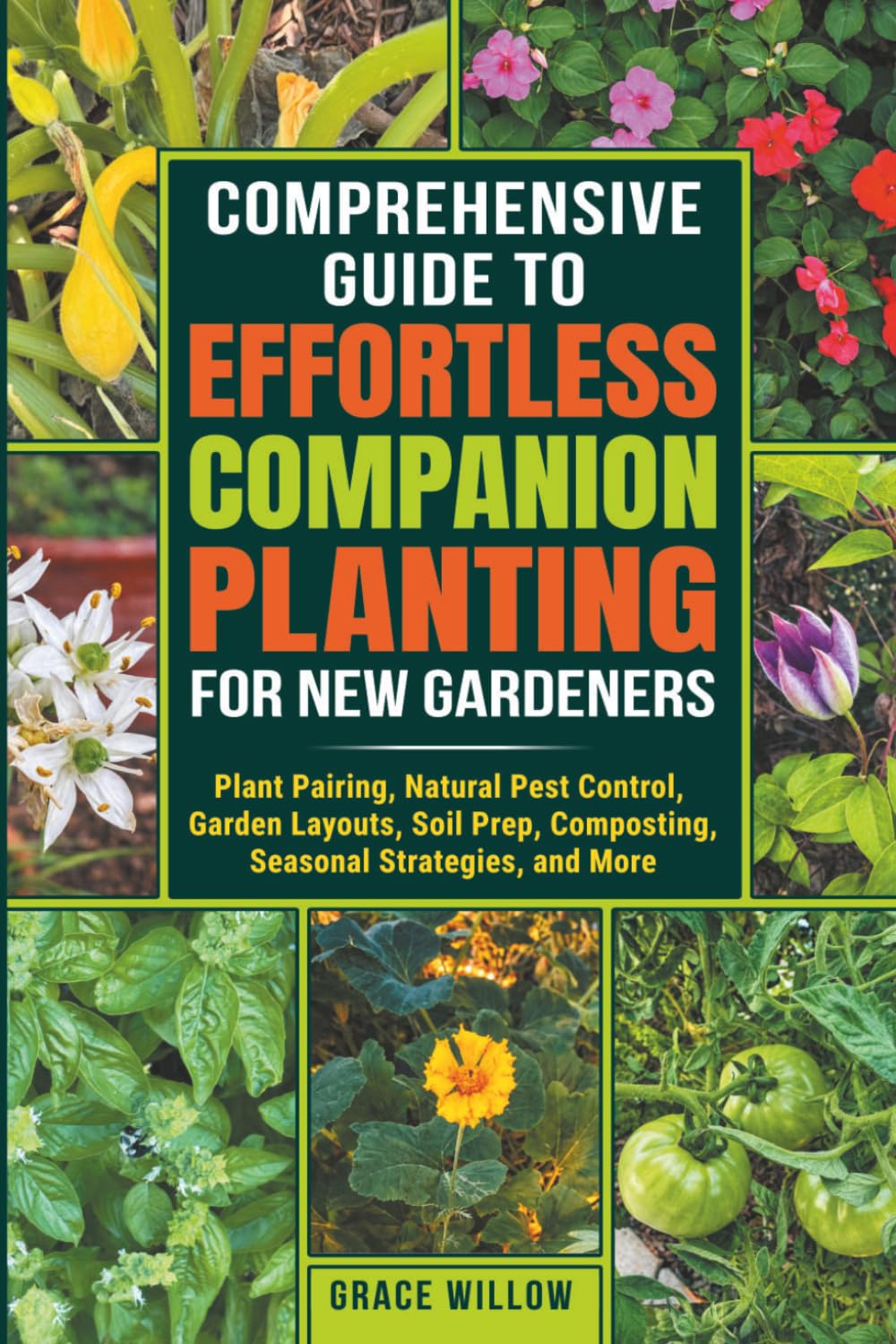 COMPREHENSIVE GUIDE TO EFFORTLESS COMPANION PLANTING FOR NEW GARDENERS: Plant Pairing, Natural Pest Control, Garden Layouts, Soil Prep, Composting, Seasonal Strategies, and More