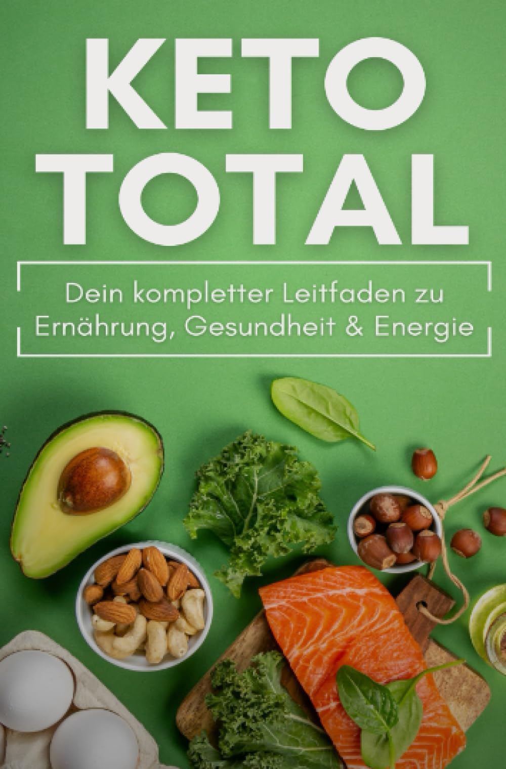 KETO TOTAL: Dein kompletter Leitfaden zu Ernährung, Gesundheit & Energie: Mit Einsteigerplänen, Rezepten, Lebensmittellisten und klaren Strategien für den Alltag