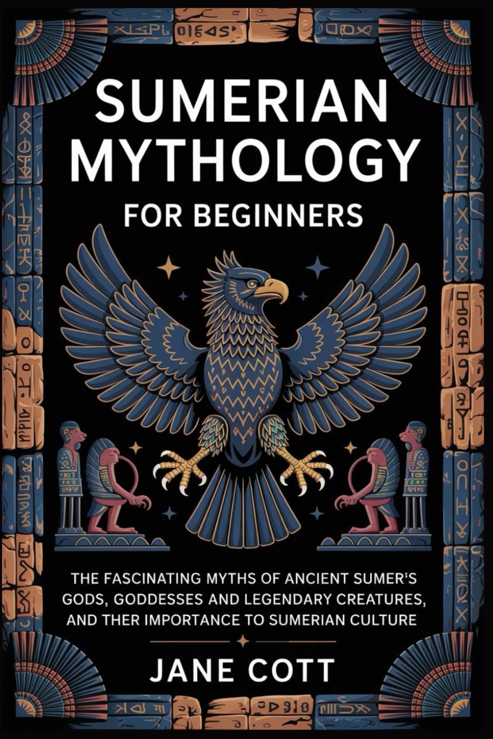 SUMERIAN MYTHOLOGY FOR BEGINNERS: THE FASCINATING MYTHS OF ANCIENT SUMER’S GODS, GODDESSES AND LEGENDARY CREATURES, AND THEIR IMPORTANCE TO SUMERIAN CULTURE