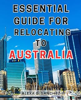 Essential Guide for Relocating to Australia: Your Ultimate Handbook to a Seamless Transition: Master the Art of Relocating to Australia Effortlessly!