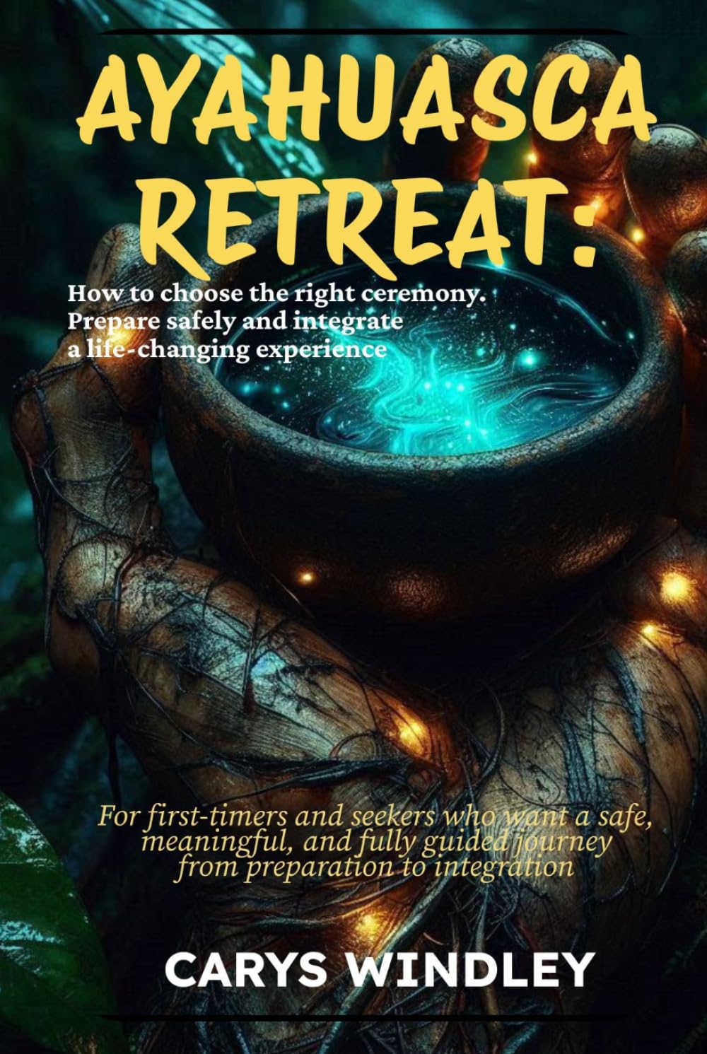 AYAHUASCA RETREAT: How to choose the right ceremony. Prepare safely and integrate a life-changing experience: For first-timers who want a safe and meaningful journey from preparation to integration