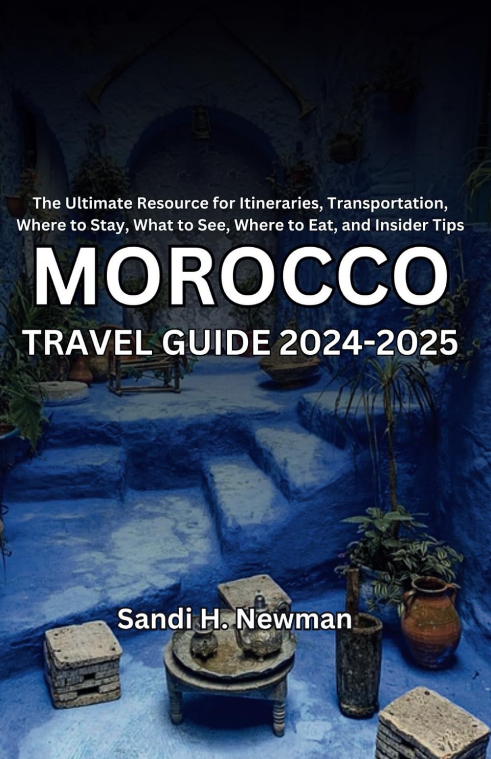 Morocco Travel Guide 2024 - 2025: The Ultimate Resource for Itineraries, Transportation, Where to Stay, What to See, Where to Eat, and Insider Tips