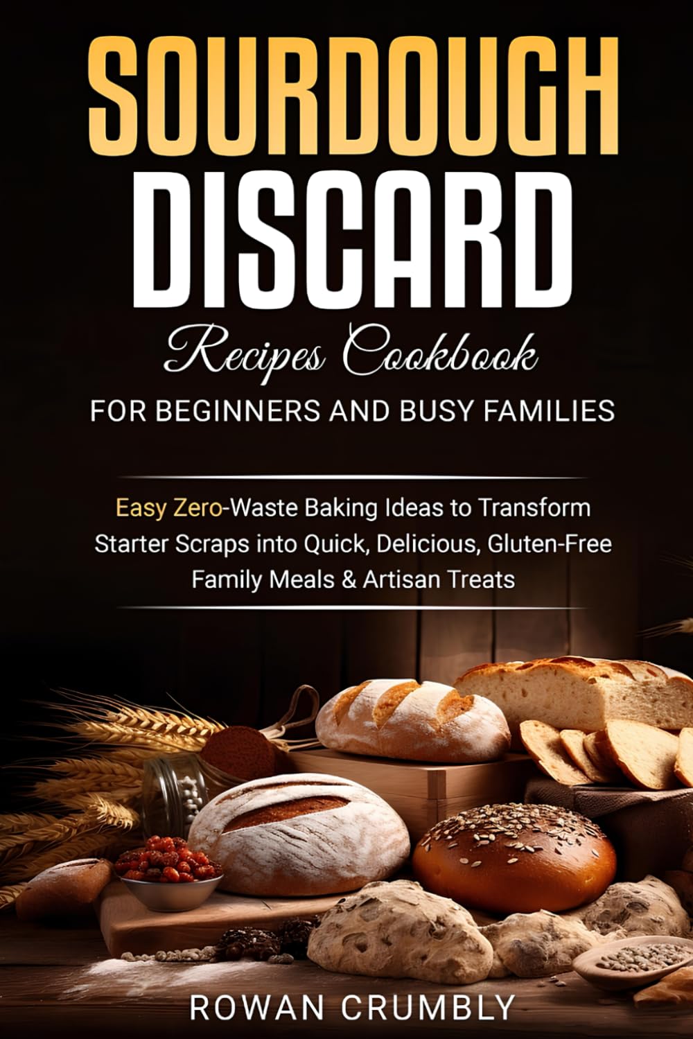 Sourdough Discard Recipes Cookbook for Beginners and Busy Families: Easy Zero-Waste Baking Ideas to Transform Starter Scraps into Quick, Delicious,