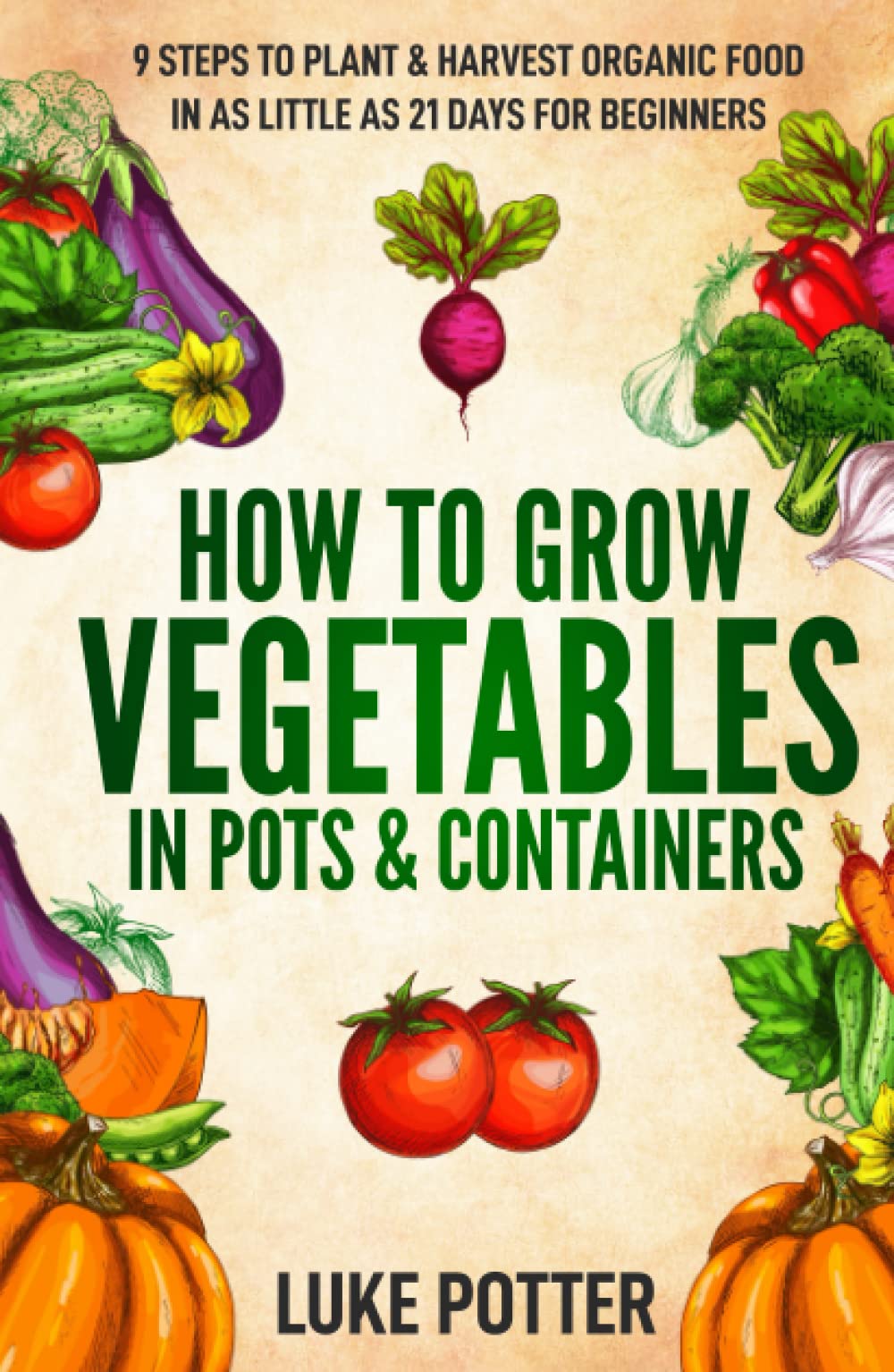How to Grow Vegetables in Pots & Containers: 9 Steps to Plant & Harvest Organic Food in as Little as 21 Days for Beginners (The Urban Farmer Series)