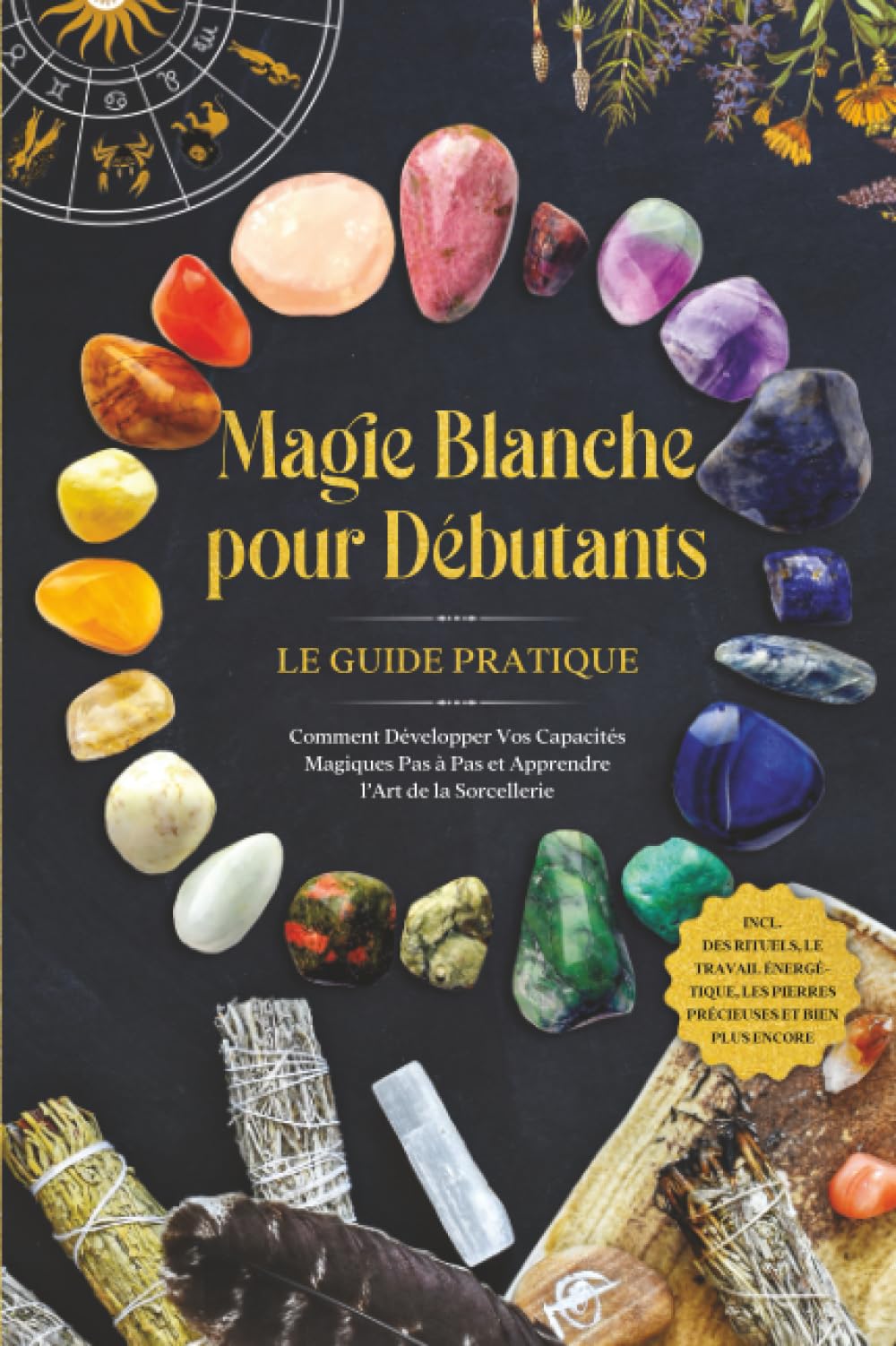 Magie Blanche pour Débutants – Le Guide Pratique : Comment Développer Vos Capacités Magiques Pas à Pas et Apprendre l'Art de la Sorcellerie – incluant des Rituels, le Travail Énergétique, les Pierres