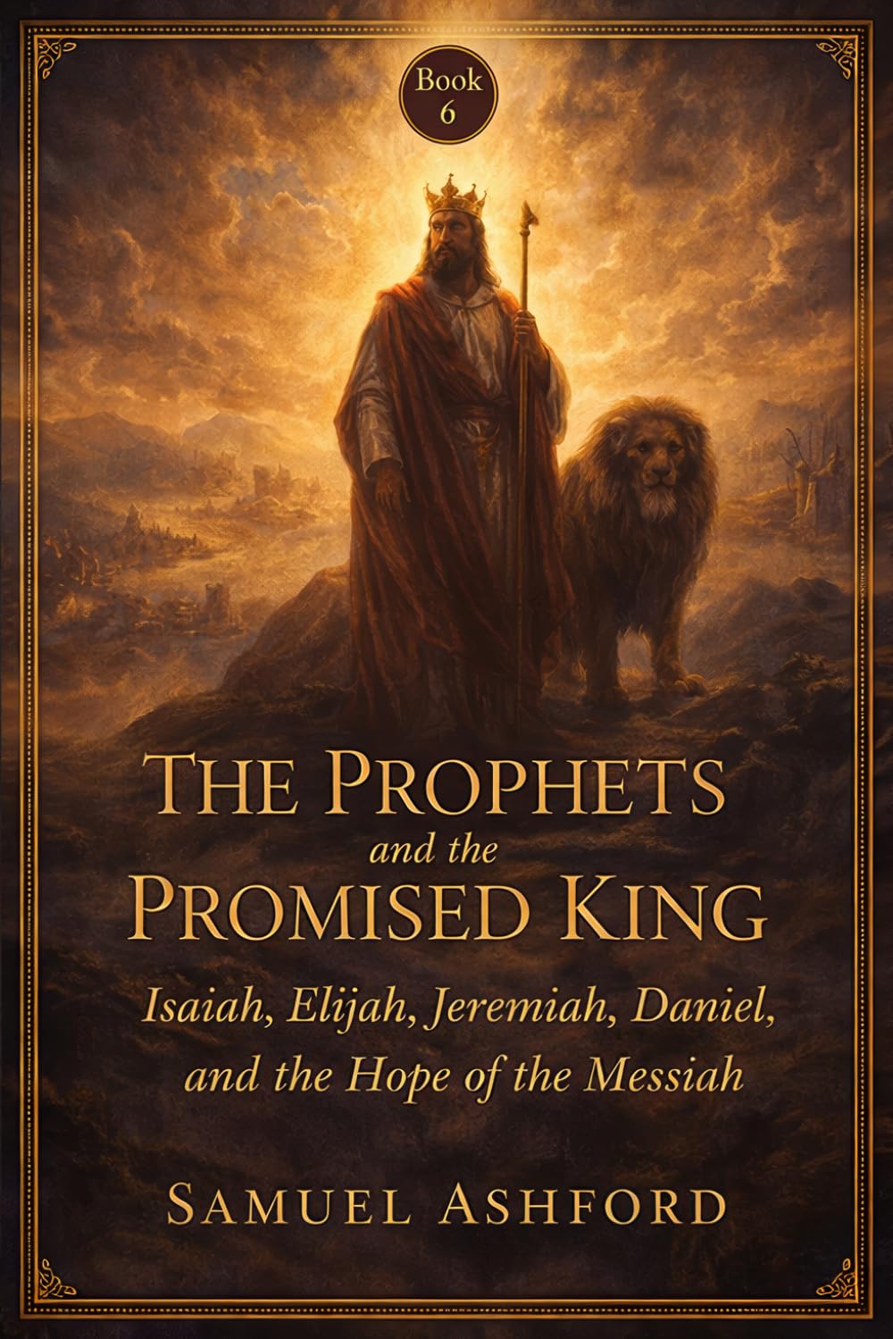 The Prophets And The Promised King: Isaiah, Elijah, Jeremiah, Daniel, and the Hope of the Messiah: 6 (The Ashford Biblical Theology Series)