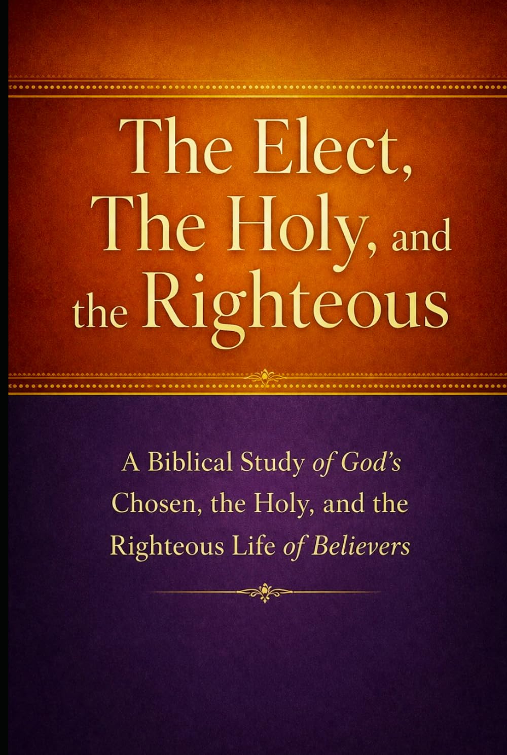 The Elect, The Holy, and the Righteous: A Biblical Study of God’s Chosen, the Holy, and the Righteous Life of Believers