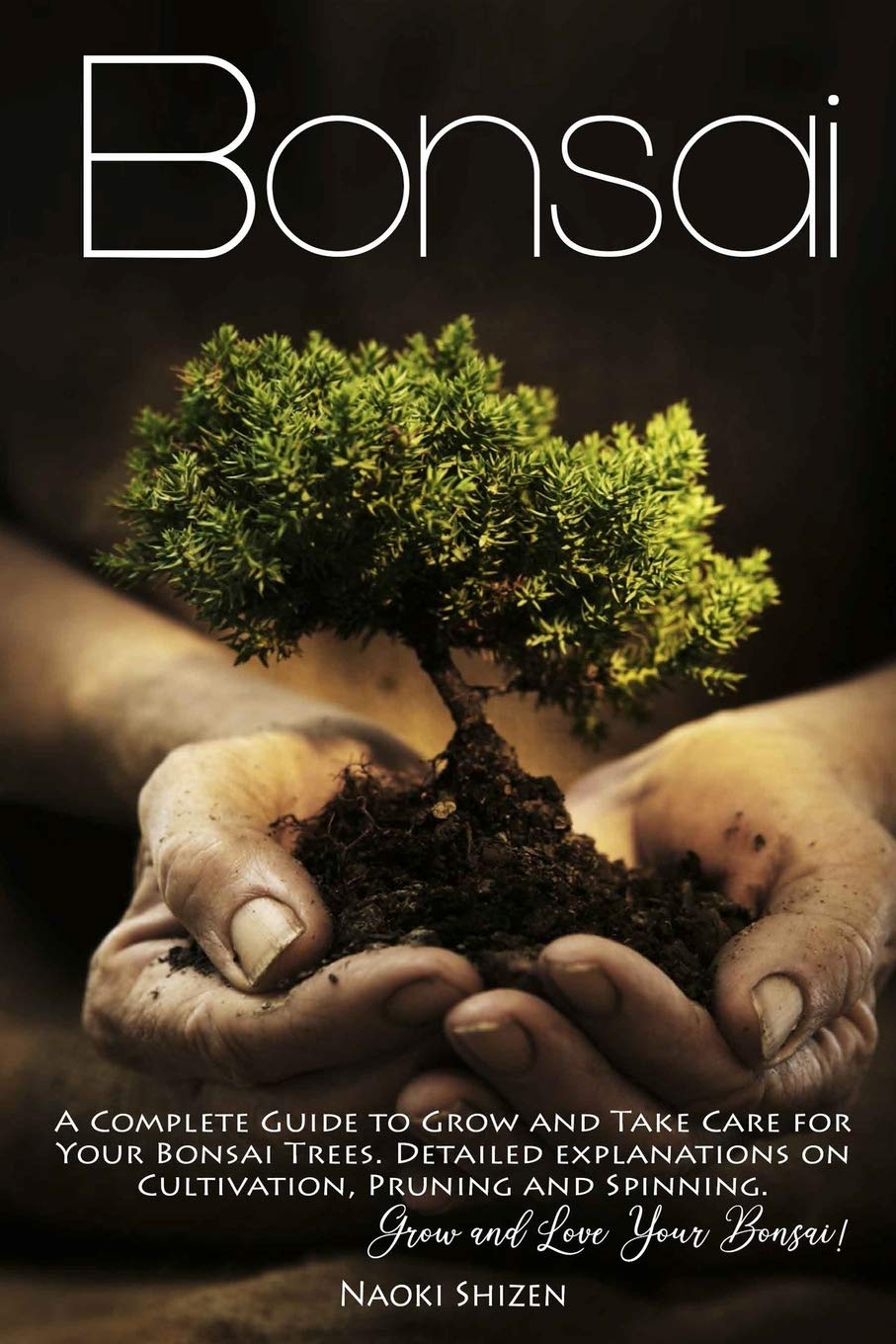 Bonsai: A Complete Guide to Grow and Take Care for Your Bonsai Trees. Detailed Explanations on Cultivation, Pruning and Spinning. Grow and Love Your Bonsai!