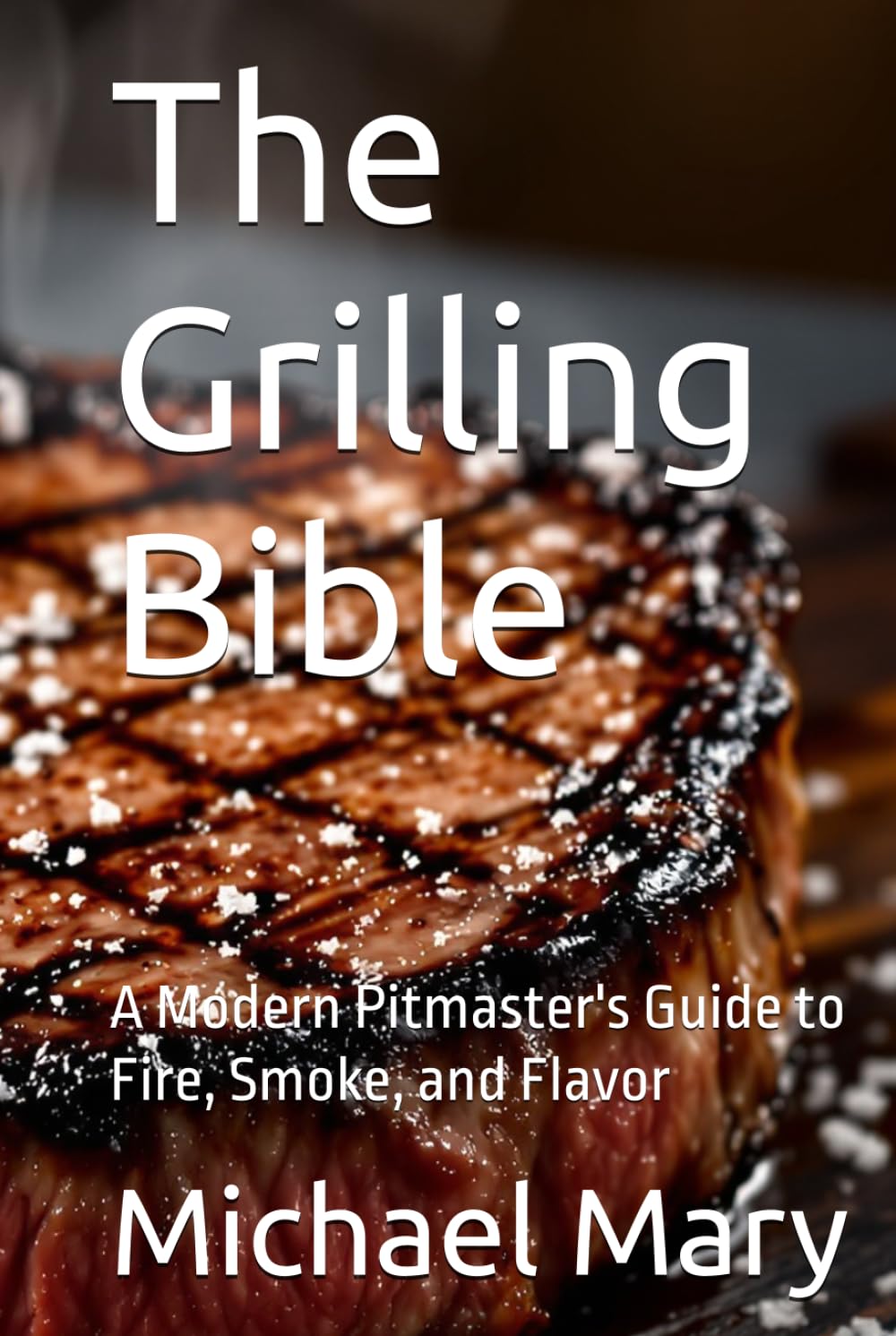 The Grilling Bible: A Modern Pitmaster's Guide to Fire, Smoke, and Flavor
