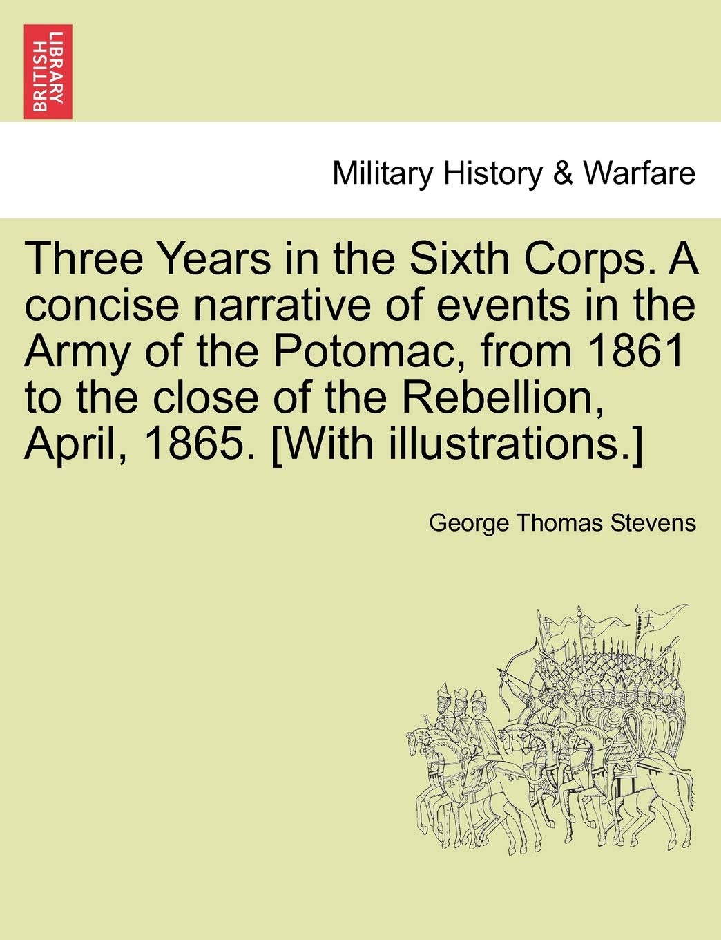 Three Years in the Sixth Corps. a Concise Narrative of Events in the Army of the Potomac, from 1861 to the Close of the Rebellion, April, 1865. [With Illustrations.]