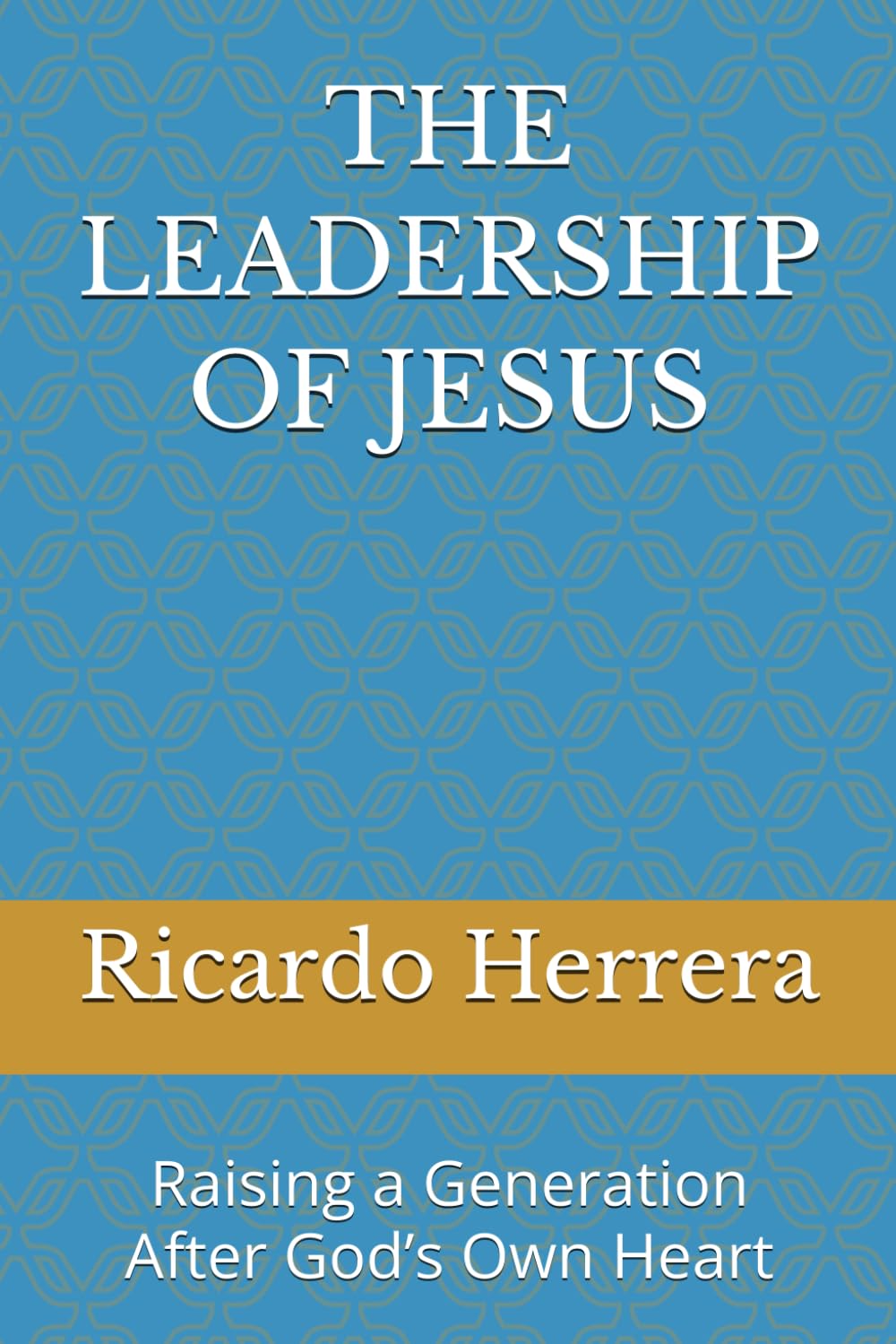 THE LEADERSHIP OF JESUS: Raising a Generation After God’s Own Heart