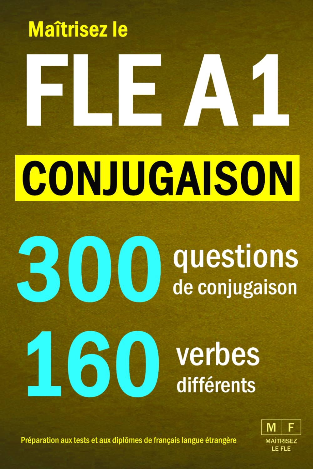 Maîtrisez le FLE A1 - CONJUGAISON : 300 questions de conjugaison, 160 verbes différents. Préparation aux tests et aux diplômes de français langue étrangère: verbes réguliers et irréguliers