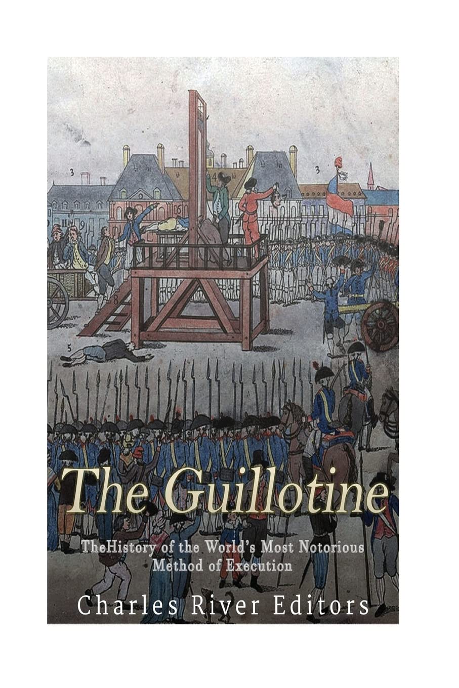 The Guillotine: The History of the World’s Most Notorious Method of Execution