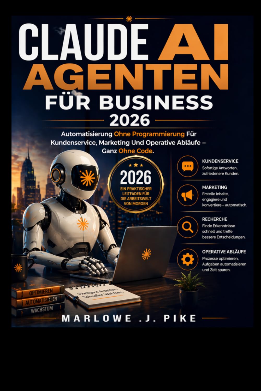 CLAUDE AI AGENTEN FÜR BUSINESS 2026: Automatisierung Ohne Programmierung Für Kundenservice, Marketing Und Operative Abläufe – Ganz Ohne Code