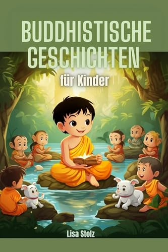 Buddhistische Geschichten für Kinder: Mitgefühl, Weisheit und Moralgeschichten zur kindgerechten Einführung in den Buddhismus