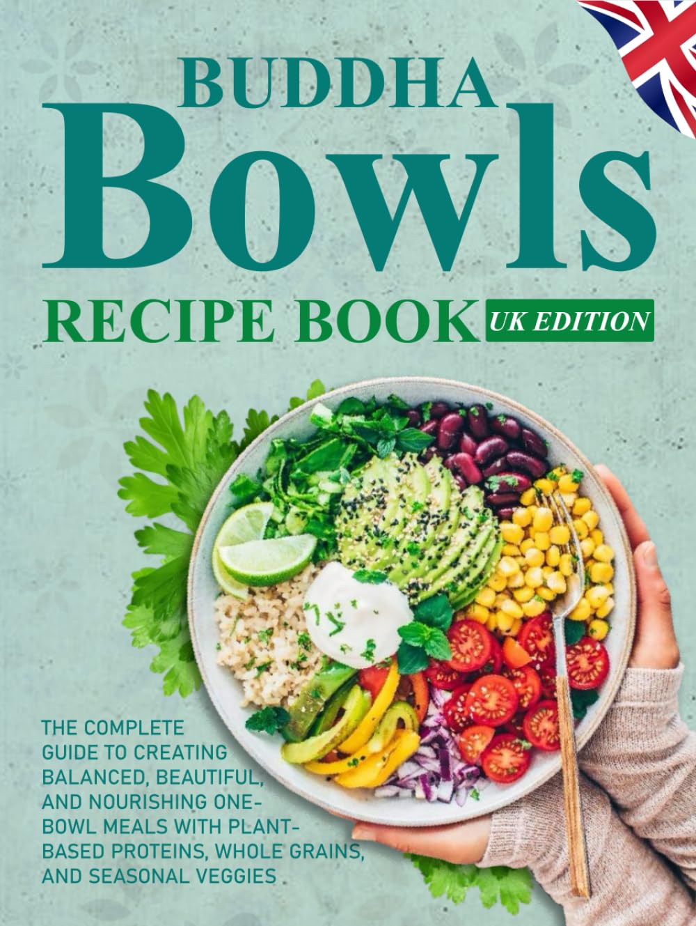 Buddha Bowls Recipe Book UK Edition: The Complete Guide to Creating Balanced, Beautiful, and Nourishing One-Bowl Meals with Plant-Based Proteins, Whole Grains, and Seasonal Veggies