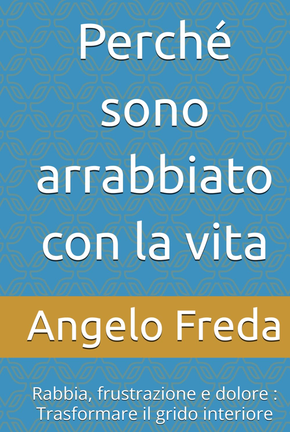 Perché sono arrabbiato con la vita: Rabbia, frustrazione e dolore : Trasformare il grido interiore (IL LIBRO DEL PERCHE')