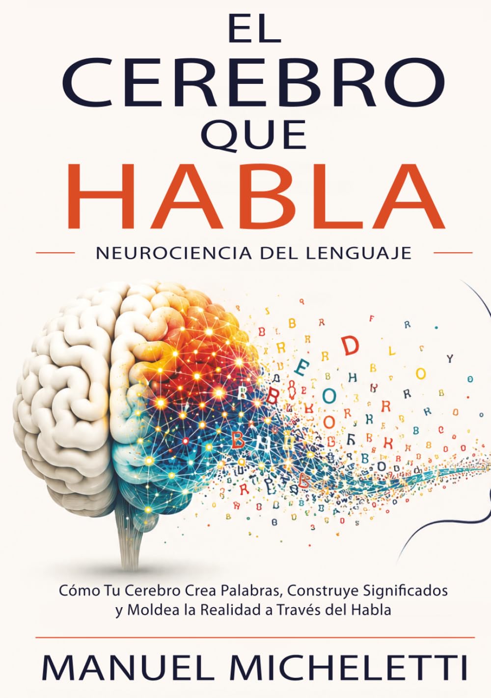 El Cerebro que Habla. Neurociencia del Lenguaje: Cómo Tu Cerebro Crea Palabras, Construye Significados y Moldea la Realidad a Través del Habla