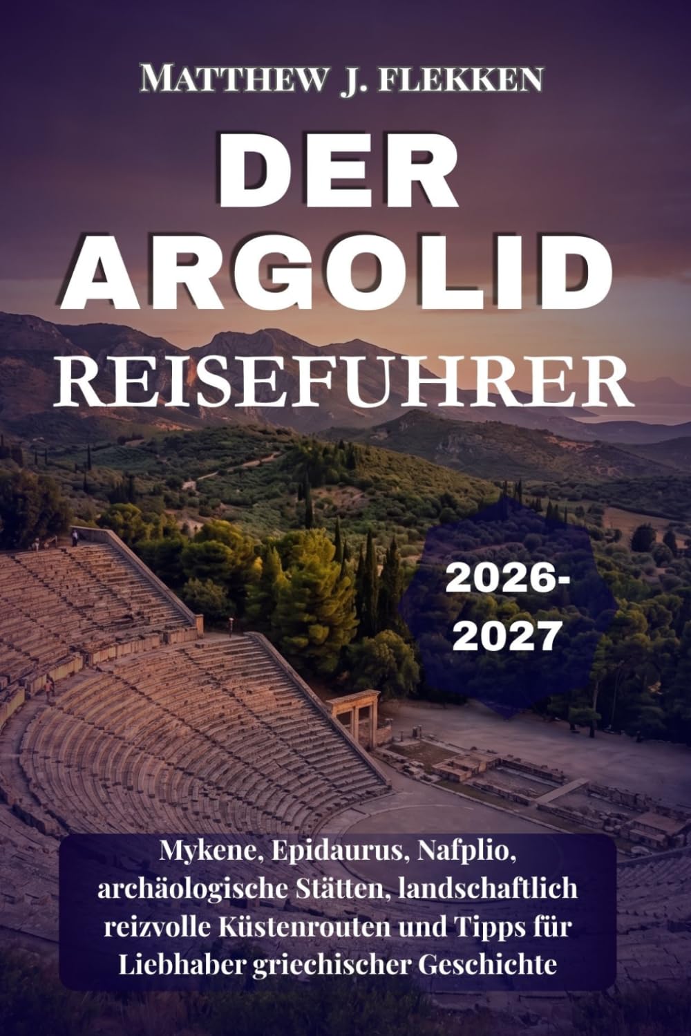 DER ARGOLID Reiseführer 2026-2027: Mykene, Epidaurus, Nafplio, archäologische Stätten, landschaftlich reizvolle Küstenrouten und Tipps für Liebhaber griechischer Geschichte