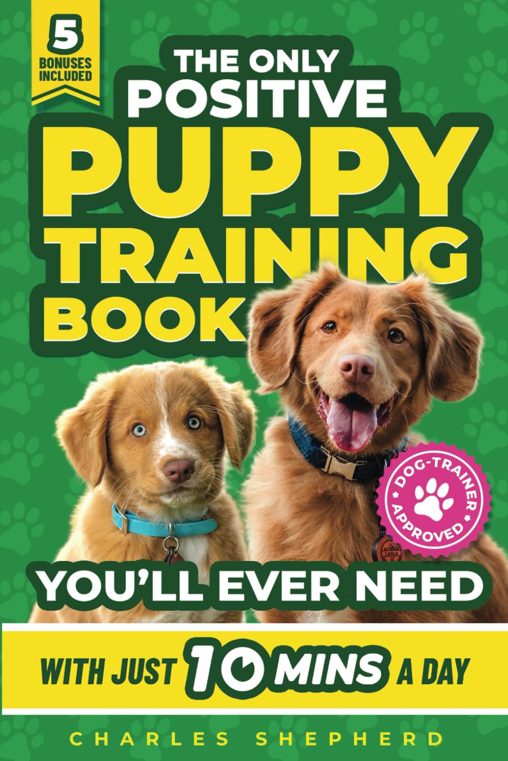 The Only Positive Puppy Training Book You’ll Ever Need: A Complete Step-By-Step Guide to Potty Training, Housebreaking, Socializing, and Raising An Obedient and Happy Dog With Just 10 Minutes a Day