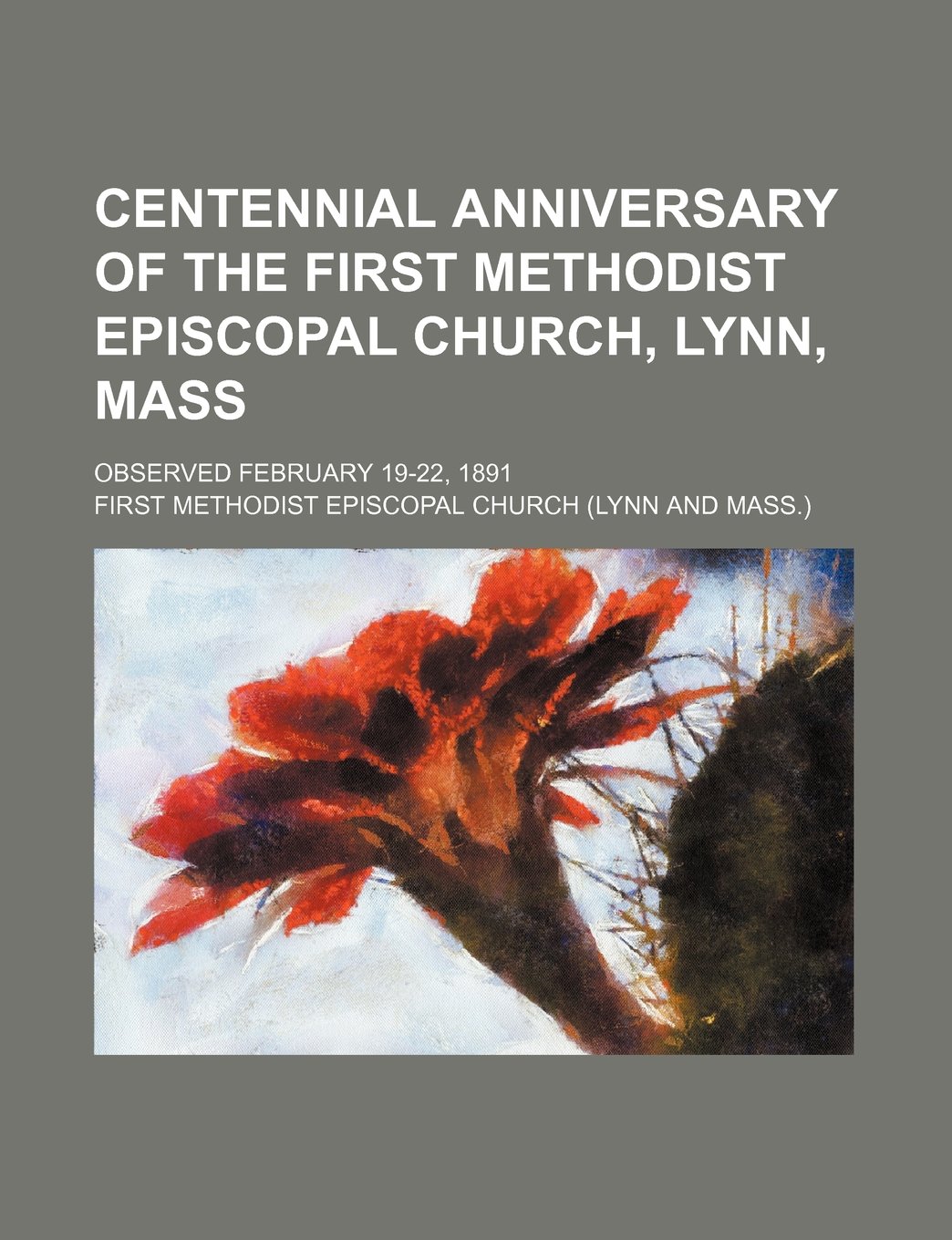 Centennial Anniversary of the First Methodist Episcopal Church, Lynn, Mass; Observed February 19-22, 1891