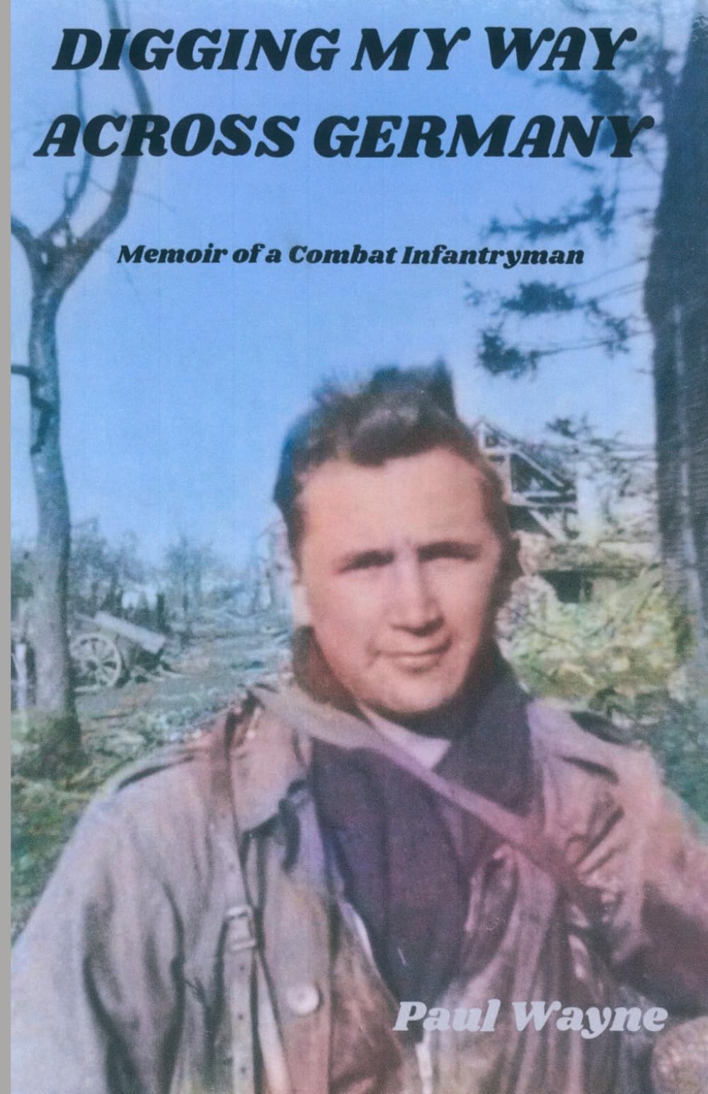 Digging My Way Across Germany: Memoir of a combat infantryman